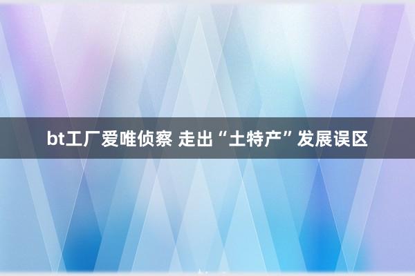 bt工厂爱唯侦察 走出“土特产”发展误区