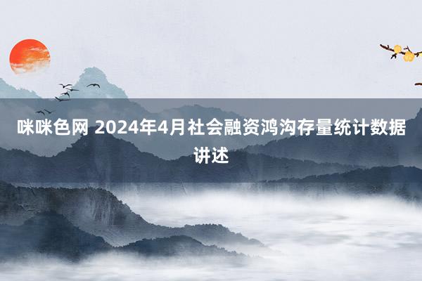 咪咪色网 2024年4月社会融资鸿沟存量统计数据讲述