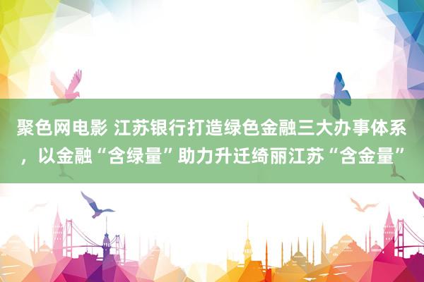 聚色网电影 江苏银行打造绿色金融三大办事体系，以金融“含绿量”助力升迁绮丽江苏“含金量”