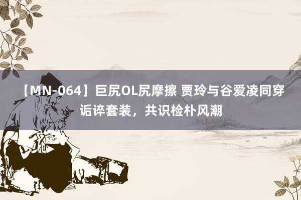 【MN-064】巨尻OL尻摩擦 贾玲与谷爱凌同穿诟谇套装，共识检朴风潮