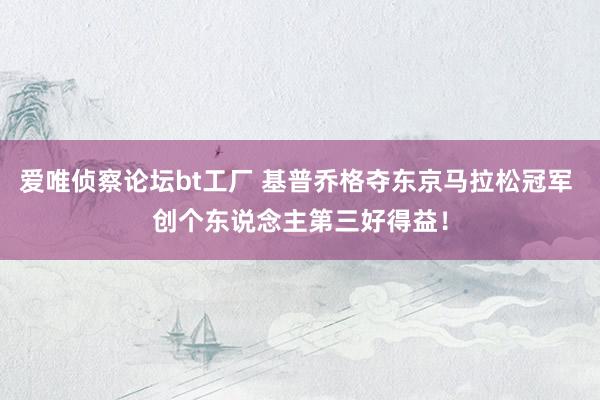 爱唯侦察论坛bt工厂 基普乔格夺东京马拉松冠军 创个东说念主第三好得益！