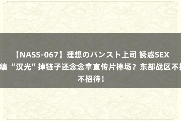 【NASS-067】理想のパンスト上司 誘惑SEX総集編 “汉光”掉链子还念念拿宣传片捧场？东部战区不招待！