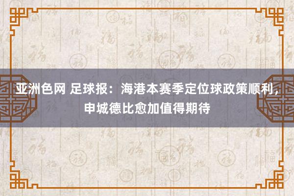 亚洲色网 足球报：海港本赛季定位球政策顺利，申城德比愈加值得期待