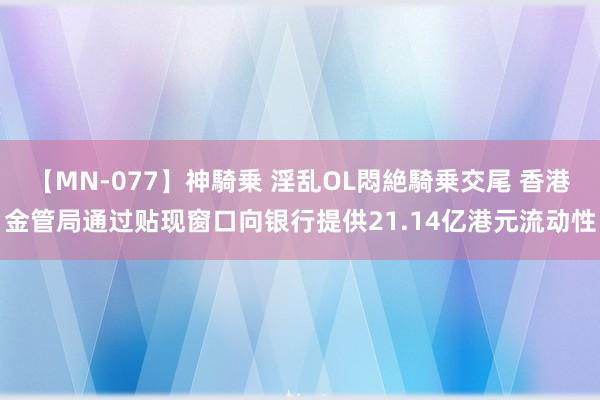 【MN-077】神騎乗 淫乱OL悶絶騎乗交尾 香港金管局通过贴现窗口向银行提供21.14亿港元流动性