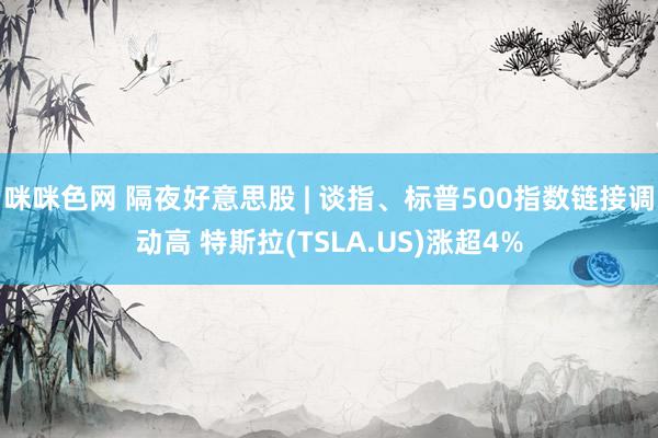 咪咪色网 隔夜好意思股 | 谈指、标普500指数链接调动高 特斯拉(TSLA.US)涨超4%