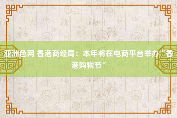 亚洲色网 香港商经局：本年将在电商平台举办“香港购物节”