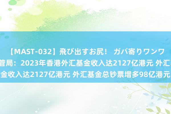 【MAST-032】飛び出すお尻！ ガバ寄りワンワンスタイル 3D 香港金管局：2023年香港外汇基金收入达2127亿港元 外汇基金总钞票增多98亿港元