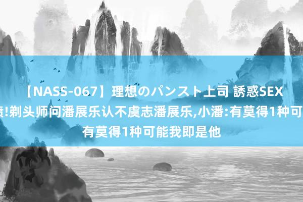 【NASS-067】理想のパンスト上司 誘惑SEX総集編 笑喷!剃头师问潘展乐认不虞志潘展乐,小潘:有莫得1种可能我即是他