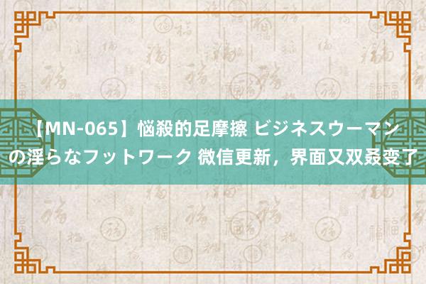 【MN-065】悩殺的足摩擦 ビジネスウーマンの淫らなフットワーク 微信更新，界面又双叒变了