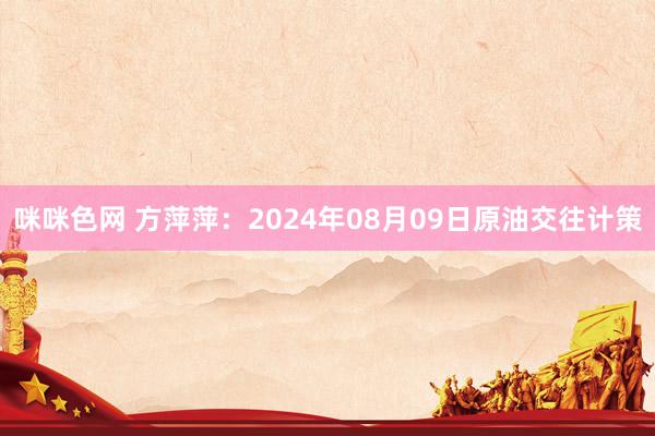 咪咪色网 方萍萍：2024年08月09日原油交往计策