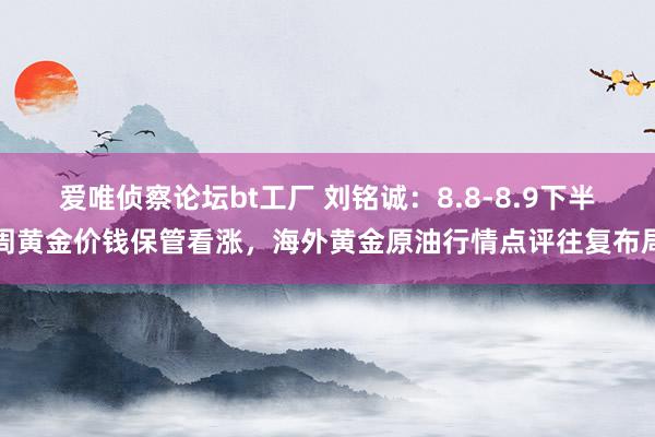 爱唯侦察论坛bt工厂 刘铭诚：8.8-8.9下半周黄金价钱保管看涨，海外黄金原油行情点评往复布局