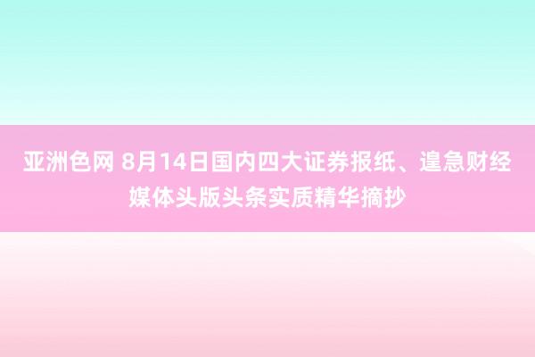 亚洲色网 8月14日国内四大证券报纸、遑急财经媒体头版头条实质精华摘抄