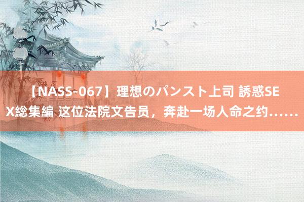 【NASS-067】理想のパンスト上司 誘惑SEX総集編 这位法院文告员，奔赴一场人命之约……