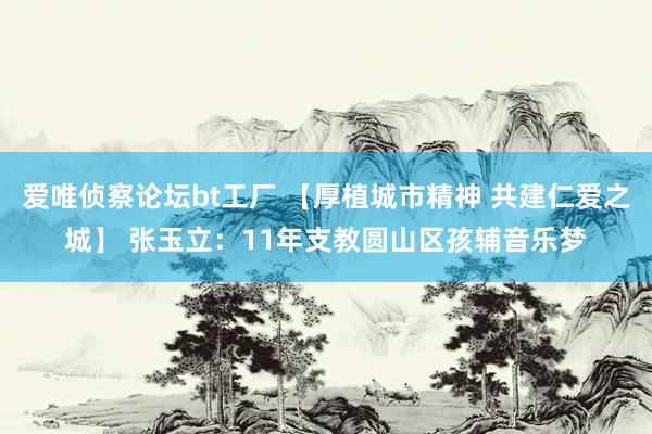 爱唯侦察论坛bt工厂 【厚植城市精神 共建仁爱之城】 张玉立：11年支教圆山区孩辅音乐梦