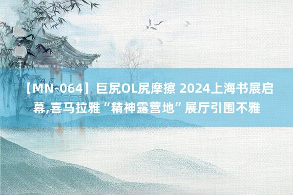 【MN-064】巨尻OL尻摩擦 2024上海书展启幕，喜马拉雅“精神露营地”展厅引围不雅