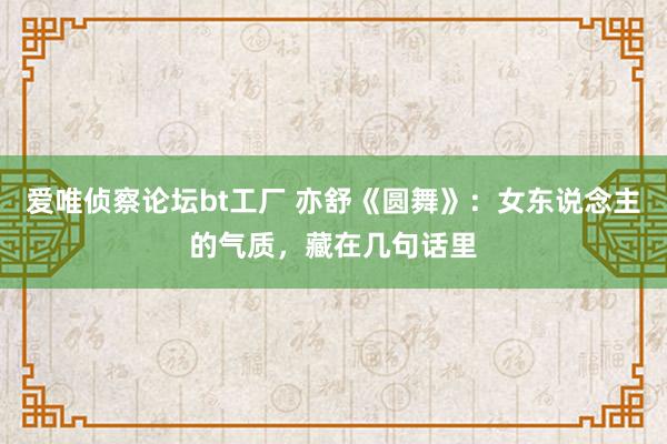 爱唯侦察论坛bt工厂 亦舒《圆舞》：女东说念主的气质，藏在几句话里