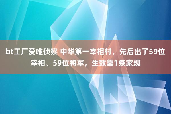 bt工厂爱唯侦察 中华第一宰相村，先后出了59位宰相、59位将军，生效靠1条家规