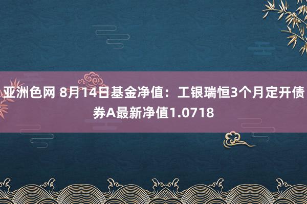 亚洲色网 8月14日基金净值：工银瑞恒3个月定开债券A最新净值1.0718