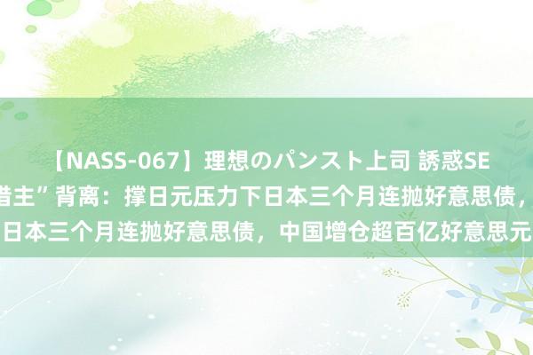 【NASS-067】理想のパンスト上司 誘惑SEX総集編 两大好意思国“借主”背离：撑日元压力下日本三个月连抛好意思债，中国增仓超百亿好意思元