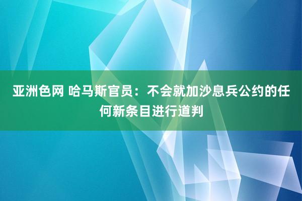 亚洲色网 哈马斯官员：不会就加沙息兵公约的任何新条目进行道判