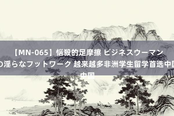 【MN-065】悩殺的足摩擦 ビジネスウーマンの淫らなフットワーク 越来越多非洲学生留学首选中国