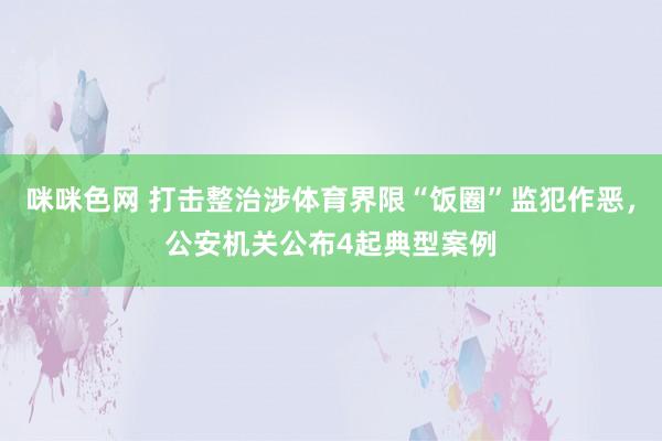 咪咪色网 打击整治涉体育界限“饭圈”监犯作恶，公安机关公布4起典型案例