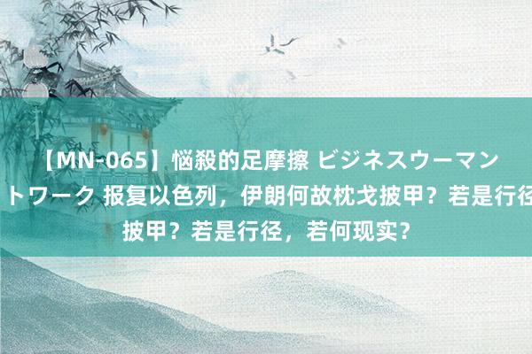 【MN-065】悩殺的足摩擦 ビジネスウーマンの淫らなフットワーク 报复以色列，伊朗何故枕戈披甲？若是行径，若何现实？