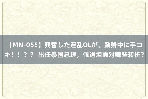 【MN-055】興奮した淫乱OLが、勤務中に手コキ！！？？ 出任泰国总理，佩通坦面对哪些转折？