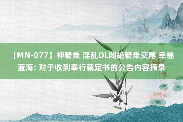 【MN-077】神騎乗 淫乱OL悶絶騎乗交尾 幸福蓝海: 对于收到奉行裁定书的公告内容摘录