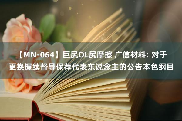 【MN-064】巨尻OL尻摩擦 广信材料: 对于更换握续督导保荐代表东说念主的公告本色纲目