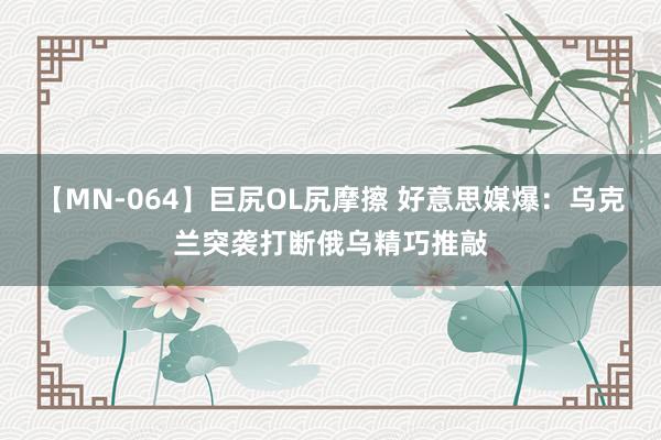 【MN-064】巨尻OL尻摩擦 好意思媒爆：乌克兰突袭打断俄乌精巧推敲