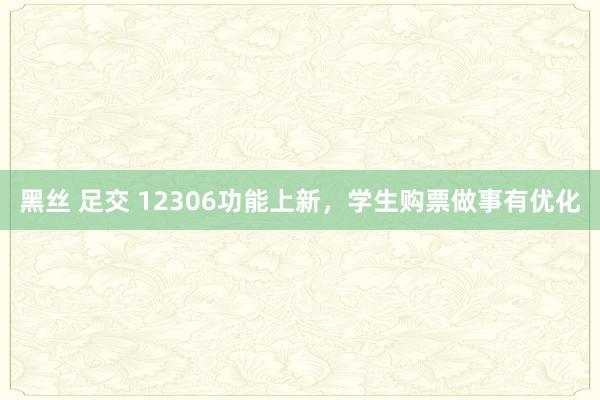 黑丝 足交 12306功能上新，学生购票做事有优化