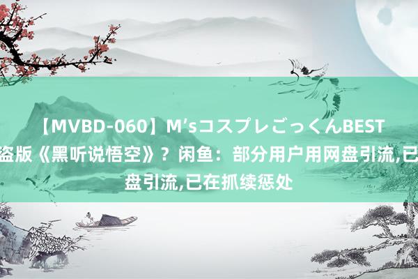 【MVBD-060】M’sコスプレごっくんBEST 1元就能买盗版《黑听说悟空》？闲鱼：部分用户用网盘引流，已在抓续惩处