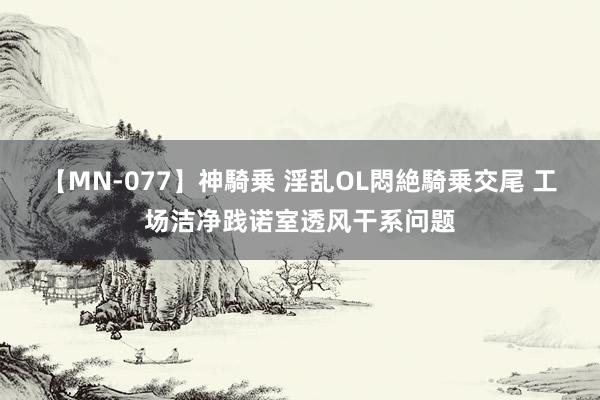 【MN-077】神騎乗 淫乱OL悶絶騎乗交尾 工场洁净践诺室透风干系问题