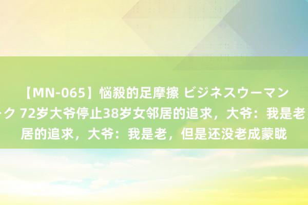 【MN-065】悩殺的足摩擦 ビジネスウーマンの淫らなフットワーク 72岁大爷停止38岁女邻居的追求，大爷：我是老，但是还没老成蒙眬