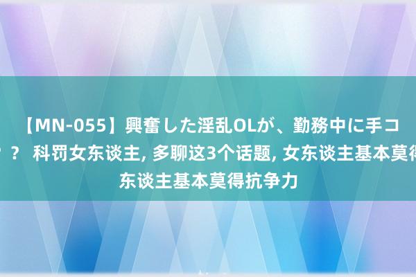 【MN-055】興奮した淫乱OLが、勤務中に手コキ！！？？ 科罚女东谈主， 多聊这3个话题， 女东谈主基本莫得抗争力