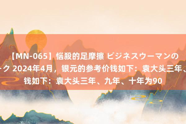 【MN-065】悩殺的足摩擦 ビジネスウーマンの淫らなフットワーク 2024年4月，银元的参考价钱如下：袁大头三年、九年、十年为90