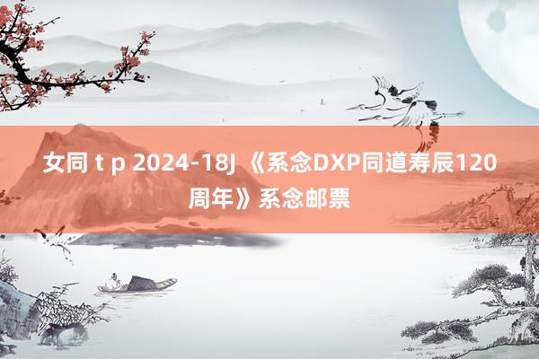 女同 t p 2024-18J 《系念DXP同道寿辰120周年》系念邮票