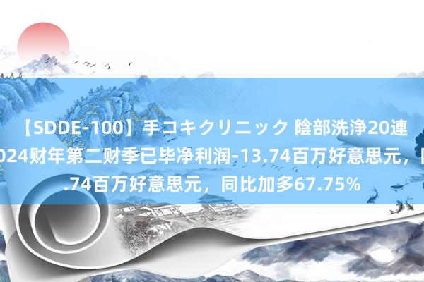 【SDDE-100】手コキクリニック 陰部洗浄20連発SP 网易有谈2024财年第二财季已毕净利润-13.74百万好意思元，同比加多67.75%