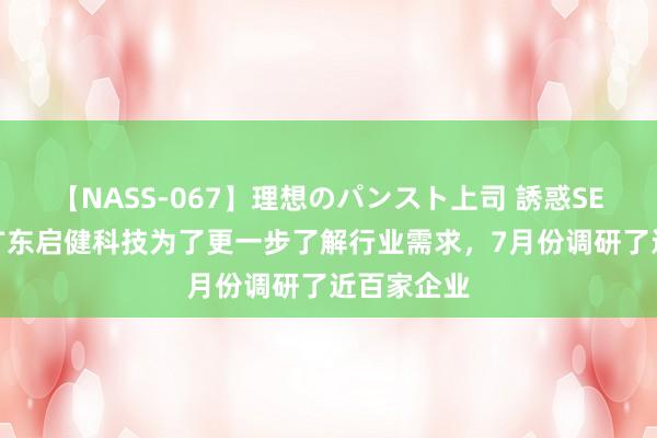 【NASS-067】理想のパンスト上司 誘惑SEX総集編 广东启健科技为了更一步了解行业需求，7月份调研了近百家企业