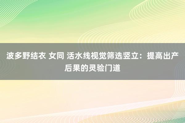 波多野结衣 女同 活水线视觉筛选竖立：提高出产后果的灵验门道