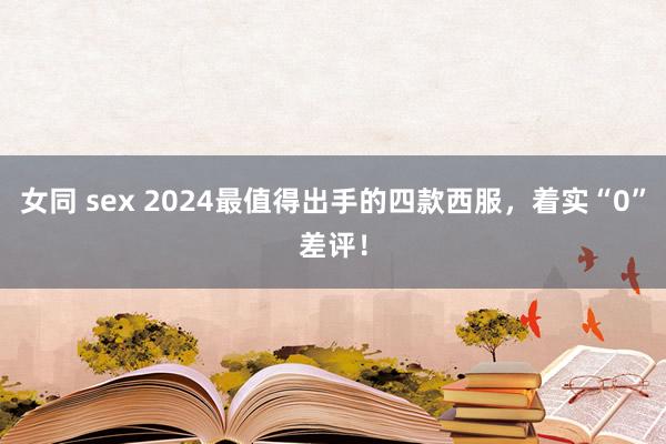 女同 sex 2024最值得出手的四款西服，着实“0”差评！