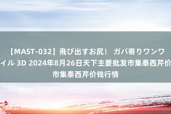 【MAST-032】飛び出すお尻！ ガバ寄りワンワンスタイル 3D 2024年8月26日天下主要批发市集泰西芹价钱行情