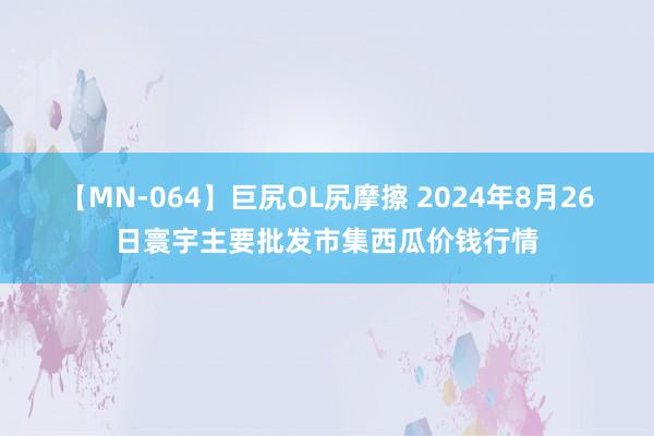 【MN-064】巨尻OL尻摩擦 2024年8月26日寰宇主要批发市集西瓜价钱行情