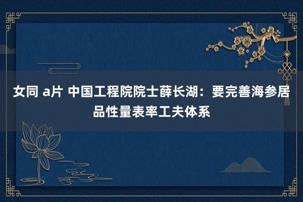 女同 a片 中国工程院院士薛长湖：要完善海参居品性量表率工夫体系