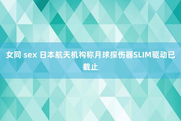 女同 sex 日本航天机构称月球探伤器SLIM驱动已截止