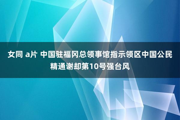 女同 a片 中国驻福冈总领事馆指示领区中国公民精通谢却第10号强台风