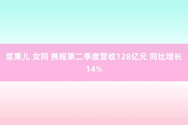 浆果儿 女同 携程第二季度营收128亿元 同比增长14%