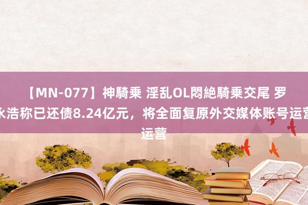 【MN-077】神騎乗 淫乱OL悶絶騎乗交尾 罗永浩称已还债8.24亿元，将全面复原外交媒体账号运营