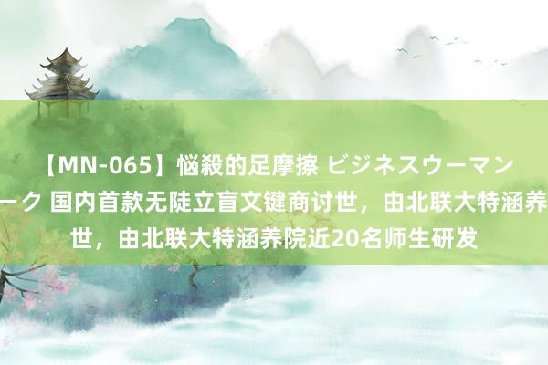 【MN-065】悩殺的足摩擦 ビジネスウーマンの淫らなフットワーク 国内首款无陡立盲文键商讨世，由北联大特涵养院近20名师生研发